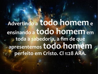 Advertindo a todo homeme
ensinando a todo homemem
toda a sabedoria, a fim de que
apresentemos todo homem
perfeito em Cristo. Cl 1:28 ARA.
 