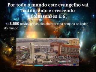 Por todo o mundo este evangelho vai
frutificando e crescendo
Colossenses 1:6
4) 3.500 novas igrejas são abertas toda semana ao redor
do mundo.
 