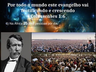 Por todo o mundo este evangelho vai
frutificando e crescendo
Colossenses 1:6
6) Na África 25 mil pessoas por dia.
 