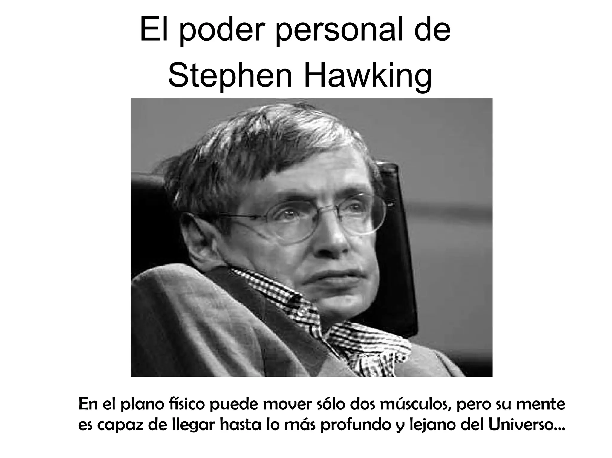 En el plano físico puede mover sólo dos músculos, pero su mente
es capaz de llegar hasta lo más profundo y lejano del Universo...
Stephen Hawking
El poder personal de
 