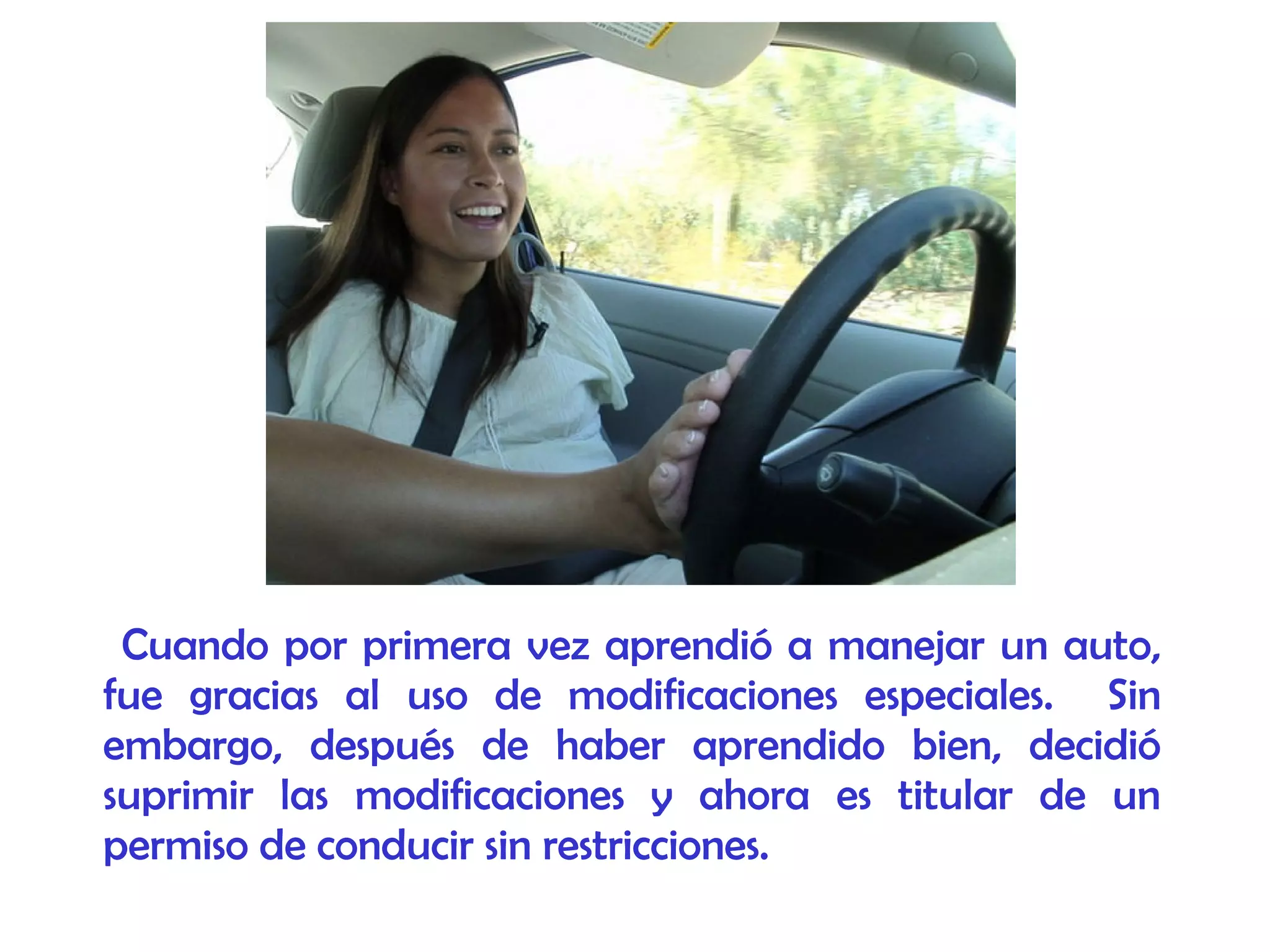 Cuando por primera vez aprendió a manejar un auto,
fue gracias al uso de modificaciones especiales. Sin
embargo, después de haber aprendido bien, decidió
suprimir las modificaciones y ahora es titular de un
permiso de conducir sin restricciones.
 