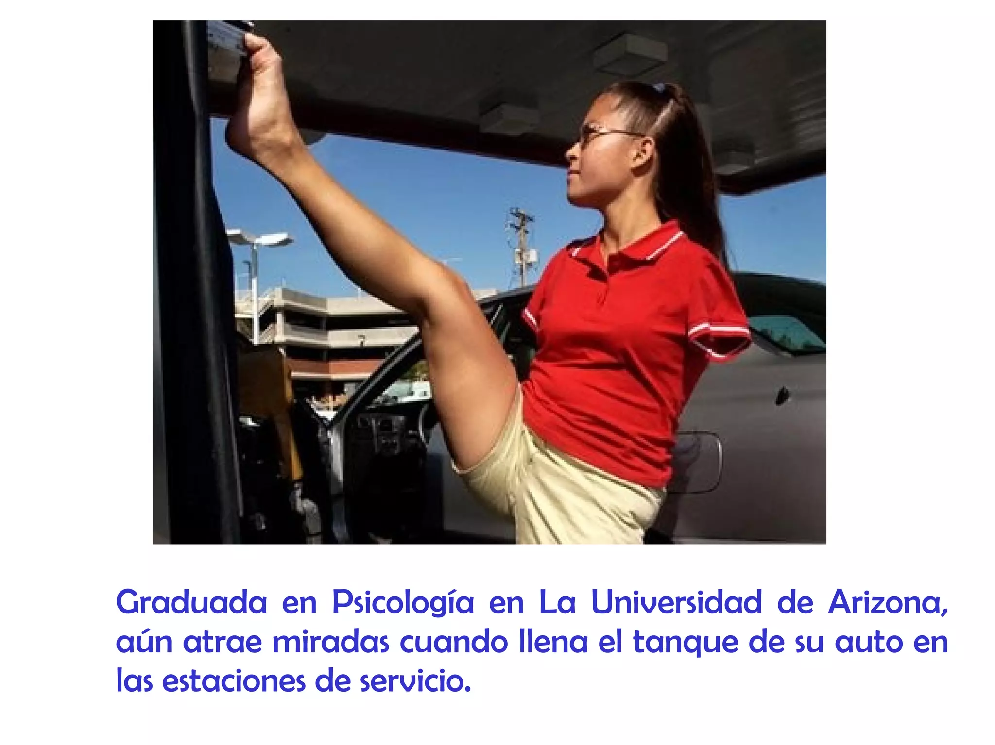 Graduada en Psicología en La Universidad de Arizona,
aún atrae miradas cuando llena el tanque de su auto en
las estaciones de servicio.
 
