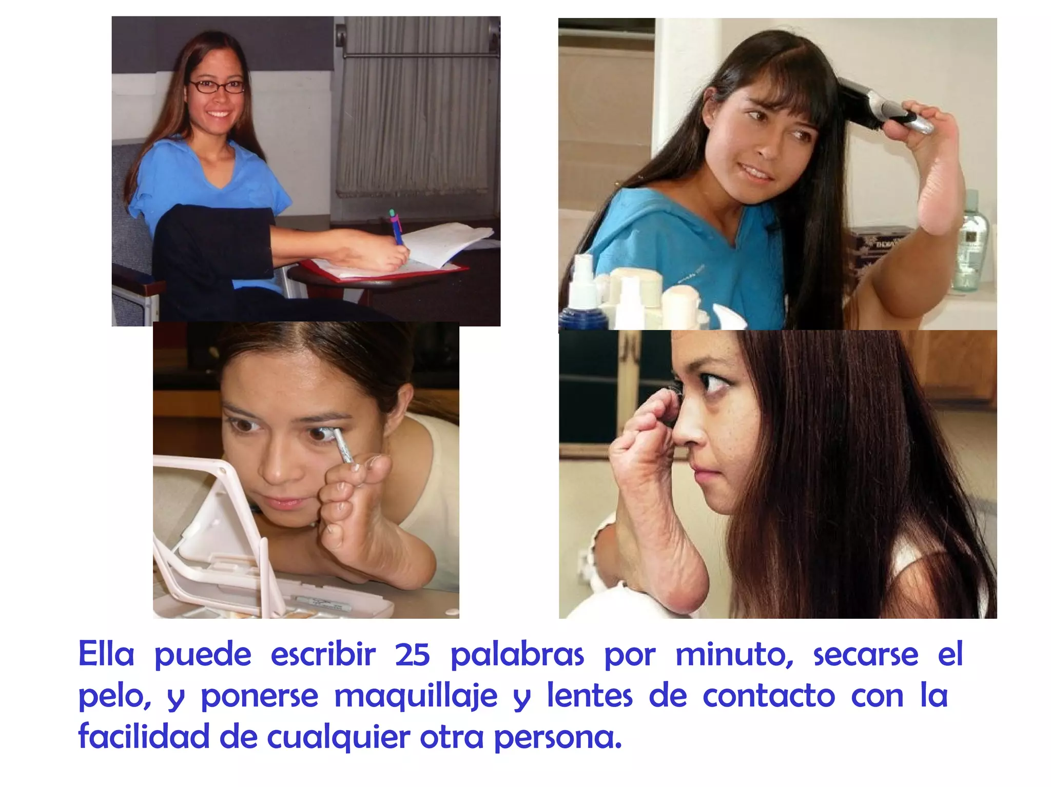 Ella puede escribir 25 palabras por minuto, secarse el
pelo, y ponerse maquillaje y lentes de contacto con la
facilidad de cualquier otra persona.
 