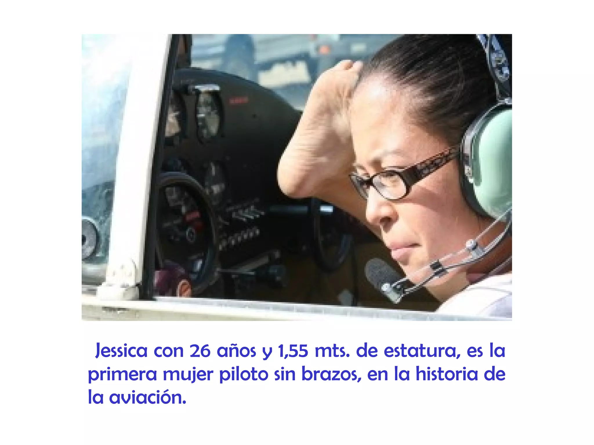 Jessica con 26 años y 1,55 mts. de estatura, es la
primera mujer piloto sin brazos, en la historia de
la aviación.
 