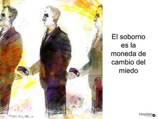 El soborno 
es la 
moneda de 
cambio del 
miedo 
 