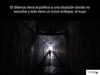 El Silencio lleva al político a una situación donde no 
escucha y solo tiene un único enfoque, el suyo 
 