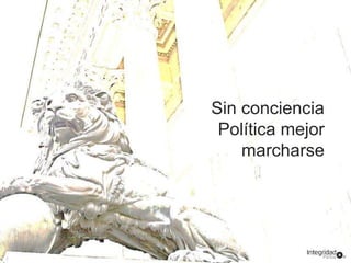 Sin conciencia 
Política mejor 
marcharse 
 