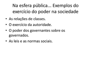 Na esfera pública... Exemplos do
exercício do poder na sociedade
• As relações de classes.
• O exercício da autoridade.
• O poder dos governantes sobre os
governados.
• As leis e as normas sociais.
 