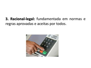 3. Racional-legal: fundamentada em normas e
regras aprovadas e aceitas por todos.
 