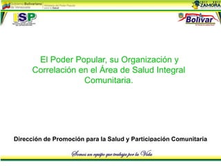 Dirección de Promoción para la Salud y Participación Comunitaria
El Poder Popular, su Organización y
Correlación en el Área de Salud Integral
Comunitaria.
 