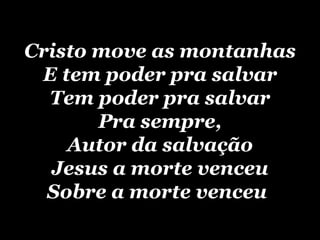 Cristo move as montanhas E tem poder pra salvar Tem poder pra salvar Pra sempre, Autor da salvação Jesus a morte venceu Sobre a morte venceu   