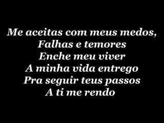 Me aceitas com meus medos, Falhas e temores Enche meu viver A minha vida entrego Pra seguir teus passos A ti me rendo   