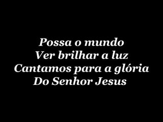 Possa o mundo Ver brilhar a luz Cantamos para a glória Do Senhor Jesus   