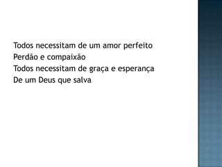 Todos necessitam de um amor perfeito
Perdão e compaixão
Todos necessitam de graça e esperança
De um Deus que salva
 