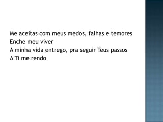 Me aceitas com meus medos, falhas e temores
Enche meu viver
A minha vida entrego, pra seguir Teus passos
A Ti me rendo
 