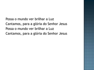 Possa o mundo ver brilhar a Luz
Cantamos, para a glória do Senhor Jesus
Possa o mundo ver brilhar a Luz
Cantamos, para a glória do Senhor Jesus
 