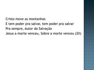 Cristo move as montanhas
E tem poder pra salvar, tem poder pra salvar
Pra sempre, Autor da Salvação
Jesus a morte venceu, Sobre a morte venceu (2X)
 