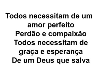 Todos necessitam de um 
amor perfeito 
Perdão e compaixão 
Todos necessitam de 
graça e esperança 
De um Deus que salva 
 