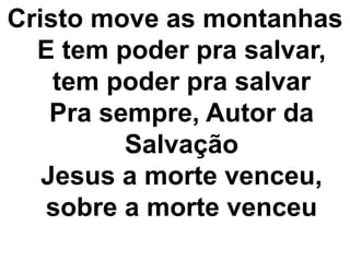 Cristo move as montanhas 
E tem poder pra salvar, 
tem poder pra salvar 
Pra sempre, Autor da 
Salvação 
Jesus a morte venceu, 
sobre a morte venceu 
 