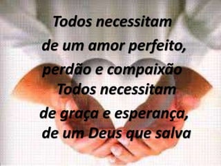 Todos necessitam
de um amor perfeito,
perdão e compaixão
Todos necessitam
de graça e esperança,
de um Deus que salva
 