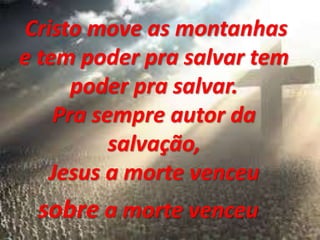 Cristo move as montanhas
e tem poder pra salvar tem
poder pra salvar.
Pra sempre autor da
salvação,
Jesus a morte venceu
sobre a morte venceu
 