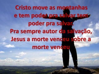 Cristo move as montanhas
e tem poder pra salvar tem
poder pra salvar.
Pra sempre autor da salvação,
Jesus a morte venceu sobre a
morte venceu
 