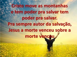Cristo move as montanhas
e tem poder pra salvar tem
poder pra salvar.
Pra sempre autor da salvação,
Jesus a morte venceu sobre a
morte venceu
 