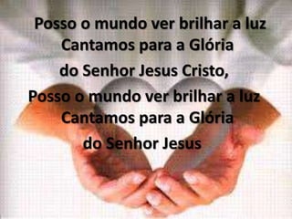 Posso o mundo ver brilhar a luz
Cantamos para a Glória
do Senhor Jesus Cristo,
Posso o mundo ver brilhar a luz
Cantamos para a Glória
do Senhor Jesus
 