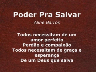 Poder Pra Salvar 
Aline Barros 
Todos necessitam de um 
amor perfeito 
Perdão e compaixão 
Todos necessitam de graça e 
esperança 
De um Deus que salva 
 