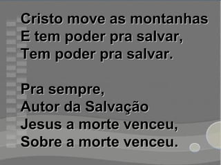 Cristo move as montanhasCristo move as montanhas
E tem poder pra salvar,E tem poder pra salvar,
Tem poder pra salvar.Tem poder pra salvar.
Pra sempre,Pra sempre,
Autor da SalvaçãoAutor da Salvação
Jesus a morte venceu,Jesus a morte venceu,
Sobre a morte venceuSobre a morte venceu..
 