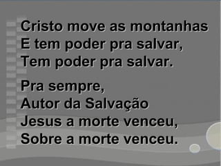 Cristo move as montanhasCristo move as montanhas
E tem poder pra salvar,E tem poder pra salvar,
Tem poder pra salvar.Tem poder pra salvar.
Pra sempre,Pra sempre,
Autor da SalvaçãoAutor da Salvação
Jesus a morte venceu,Jesus a morte venceu,
Sobre a morte venceu.Sobre a morte venceu.
 