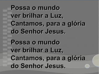 Possa o mundoPossa o mundo
ver brilhar a Luz,ver brilhar a Luz,
Cantamos, para a glóriaCantamos, para a glória
do Senhor Jesus.do Senhor Jesus.
Possa o mundoPossa o mundo
ver brilhar a Luz,ver brilhar a Luz,
Cantamos, para a glóriaCantamos, para a glória
do Senhor Jesus.do Senhor Jesus.
 