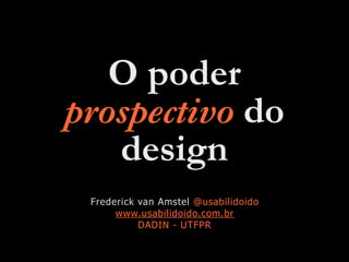 O poder
prospectivo do
design
Frederick van Amstel @usabilidoido
www.usabilidoido.com.br
DADIN - UTFPR
 