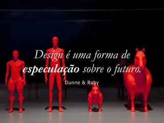 Design é uma forma de
especulação sobre o futuro.
Dunne & Raby
 