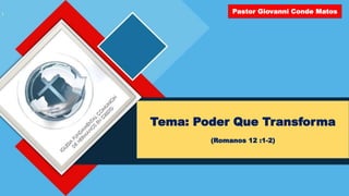 Tema: Poder Que Transforma
(Romanos 12 :1-2)
Pastor Giovanni Conde Matos
 