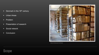 Scope
? Denmark in the 18th century
? Urban Areas
? Problem
? Presentation of research
? Social network
? Conclusion
Danish National Archives
 