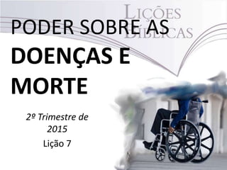 PODER SOBRE AS
DOENÇAS E
MORTE
2º Trimestre de
2015
Lição 7
 