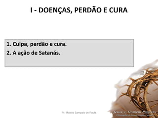 I - DOENÇAS, PERDÃO E CURA
1. Culpa, perdão e cura.
2. A ação de Satanás.
Pr. Moisés Sampaio de Paula 11
 