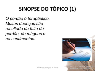 SINOPSE DO TÓPICO (1)
Pr. Moisés Sampaio de Paula 21
O perdão é terapêutico.
Muitas doenças são
resultado da falta de
perdão, de mágoas e
ressentimentos.
 