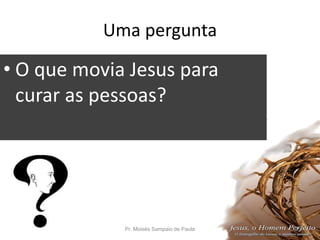 Uma pergunta
• O que movia Jesus para
curar as pessoas?
Pr. Moisés Sampaio de Paula 25
 