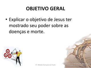 OBJETIVO GERAL
• Explicar o objetivo de Jesus ter
mostrado seu poder sobre as
doenças e morte.
Pr. Moisés Sampaio de Paula 4
 