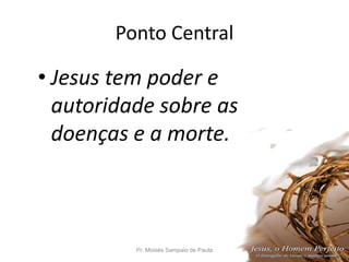 Ponto Central
• Jesus tem poder e
autoridade sobre as
doenças e a morte.
Pr. Moisés Sampaio de Paula 8
 