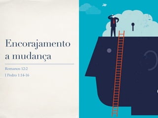 Encorajamento
a mudança
Romanos 12:2
I Pedro 1:14-16
 