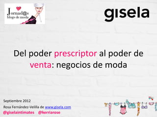 Del poder prescriptor al poder de
         venta: negocios de moda


Septiembre 2012
Rosa Fernández-Velilla de www.gisela.com
@giselaintimates @kerriarose
 