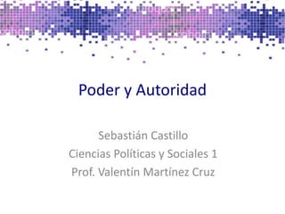 Poder y Autoridad
Sebastián Castillo
Ciencias Políticas y Sociales 1
Prof. Valentín Martínez Cruz
 