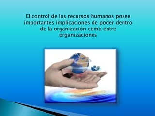 El control de los recursos humanos posee importantes implicaciones de poder dentro de la organización como entre organizaciones