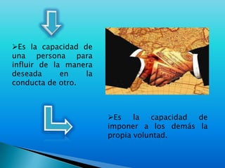 Es la capacidad de una persona para influir de la manera deseada en la conducta de otro.