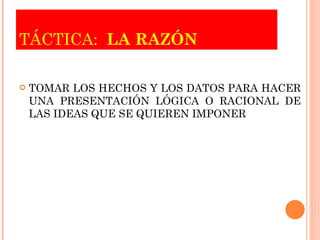 TÁCTICA:  LA RAZÓN TOMAR LOS HECHOS Y LOS DATOS PARA HACER UNA PRESENTACIÓN LÓGICA O RACIONAL DE LAS IDEAS QUE SE QUIEREN IMPONER 