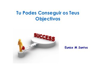 Tu Podes Conseguir os Teus 
Objectivos 
Eunice M Santos 
 