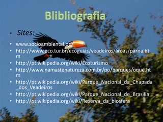 Sites:www.socioambiental.orghttp://www.eco.tur.br/ecoguias/veadeiros/areas/parna.htmhttp://pt.wikipedia.org/wiki/Ecoturismohttp://www.namastenatureza.com.br/po/parques/oque.htmhttp://pt.wikipedia.org/wiki/Parque_Nacional_da_Chapada_dos_Veadeiroshttp://pt.wikipedia.org/wiki/Parque_Nacional_de_Brasiliahttp://pt.wikipedia.org/wiki/Reserva_da_biosferaBlibliografia